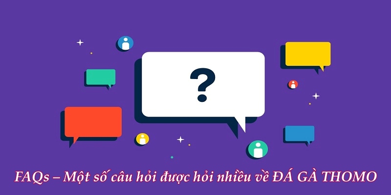 FAQs – Một số câu hỏi được hỏi nhiều về ĐÁ GÀ THOMO